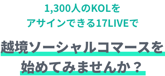 1,300人のKOLをアサインできる17LIVEで越境ソーシャルコマースを始めてみませんか？